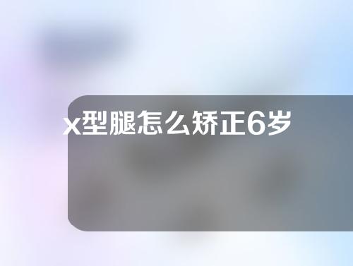 x型腿怎么矫正6岁