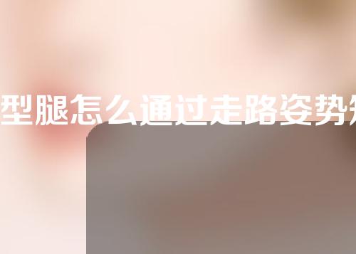 x型腿怎么通过走路姿势矫正