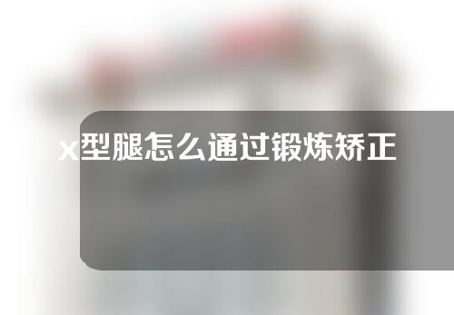 x型腿怎么通过锻炼矫正