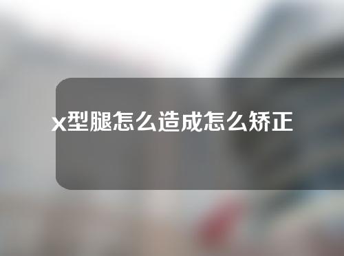 x型腿怎么造成怎么矫正