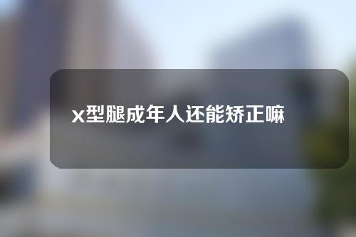 x型腿成年人还能矫正嘛