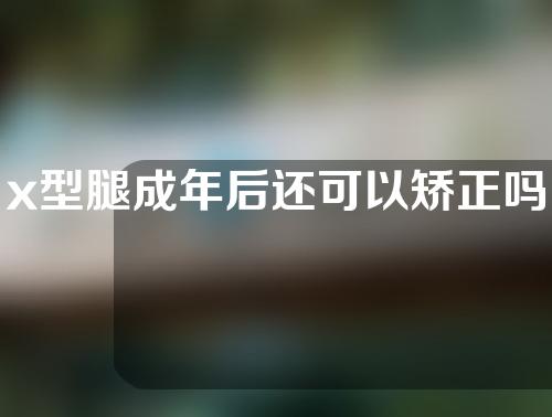 x型腿成年后还可以矫正吗