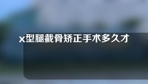 x型腿截骨矫正手术多久才能出院