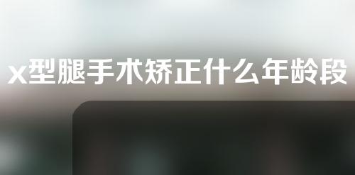 x型腿手术矫正什么年龄段最好