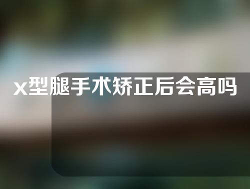 x型腿手术矫正后会高吗