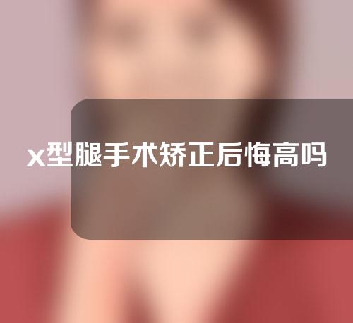 x型腿手术矫正后悔高吗