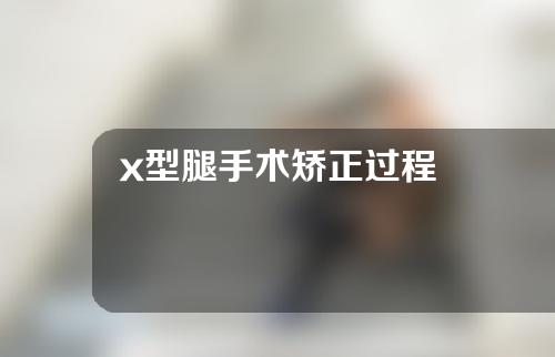 x型腿手术矫正过程