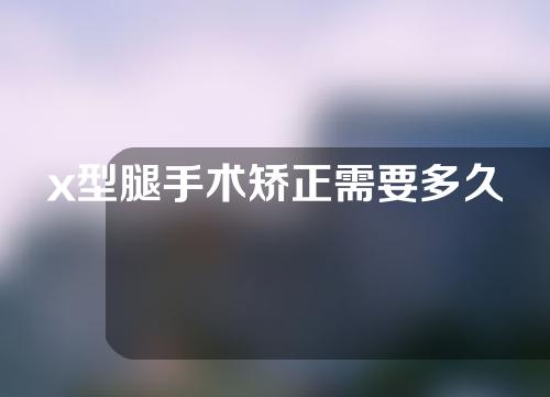 x型腿手术矫正需要多久