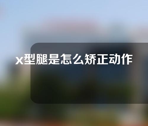 x型腿是怎么矫正动作