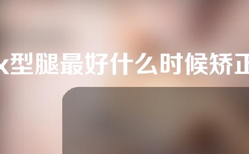 x型腿最好什么时候矫正