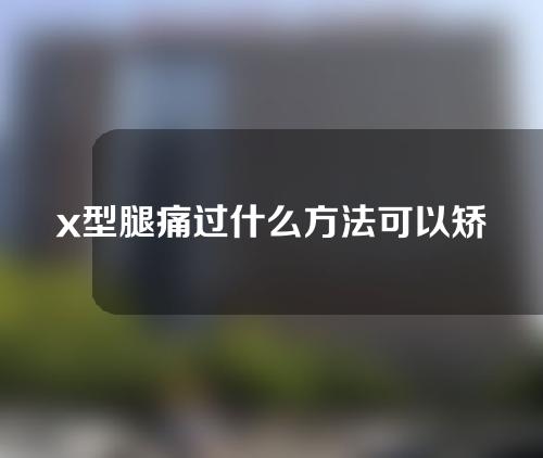 x型腿痛过什么方法可以矫正