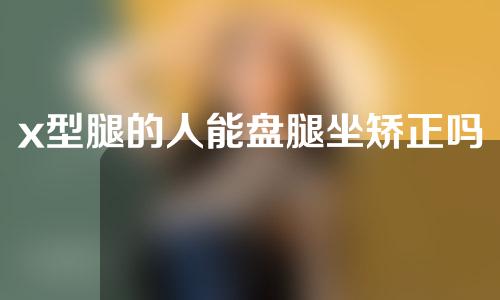 x型腿的人能盘腿坐矫正吗