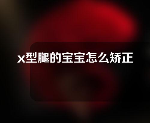 x型腿的宝宝怎么矫正