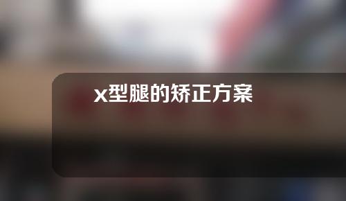 x型腿的矫正方案