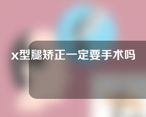 x型腿矫正一定要手术吗