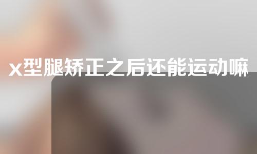 x型腿矫正之后还能运动嘛