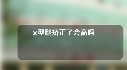 x型腿矫正了会高吗