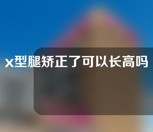 x型腿矫正了可以长高吗