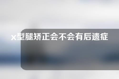 x型腿矫正会不会有后遗症