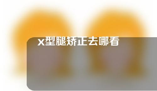 x型腿矫正去哪看