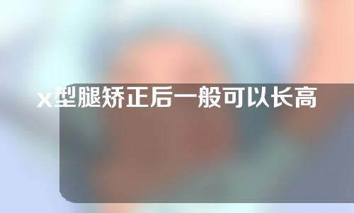 x型腿矫正后一般可以长高多少