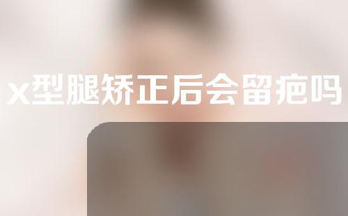 x型腿矫正后会留疤吗