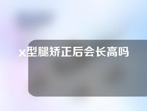 x型腿矫正后会长高吗