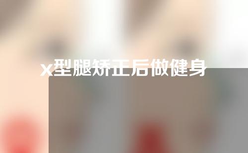 x型腿矫正后做健身