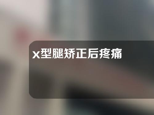 x型腿矫正后疼痛