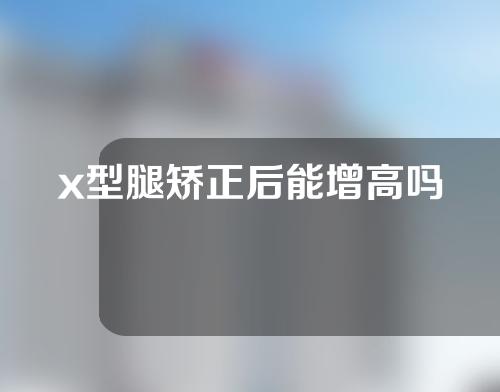 x型腿矫正后能增高吗