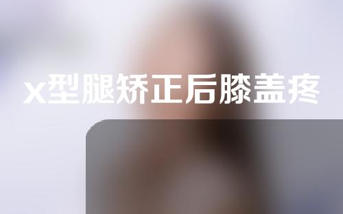 x型腿矫正后膝盖疼