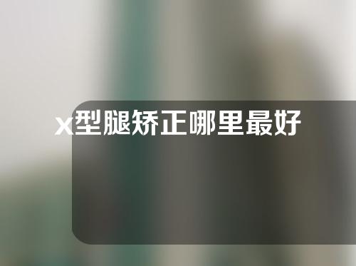 x型腿矫正哪里最好