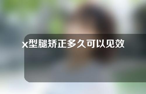 x型腿矫正多久可以见效