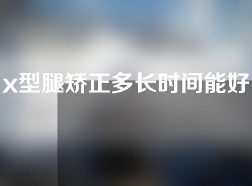 x型腿矫正多长时间能好