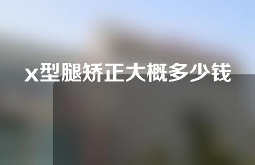 x型腿矫正大概多少钱