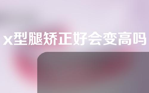 x型腿矫正好会变高吗