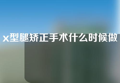 x型腿矫正手术什么时候做