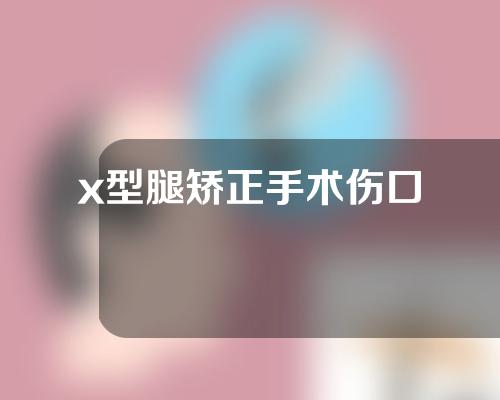 x型腿矫正手术伤口