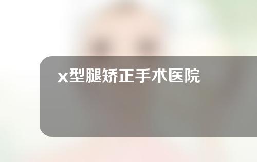 x型腿矫正手术医院