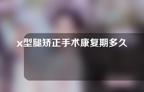 x型腿矫正手术康复期多久