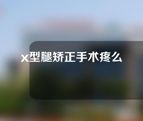 x型腿矫正手术疼么