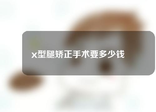 x型腿矫正手术要多少钱