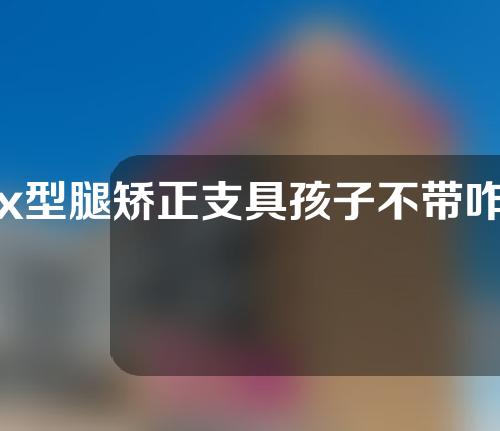 x型腿矫正支具孩子不带咋办