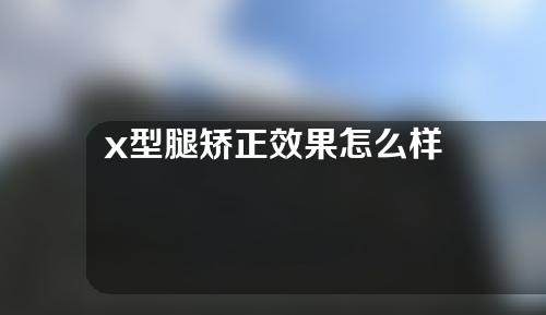 x型腿矫正效果怎么样