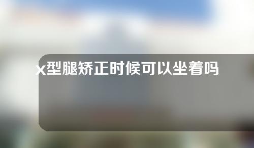 x型腿矫正时候可以坐着吗