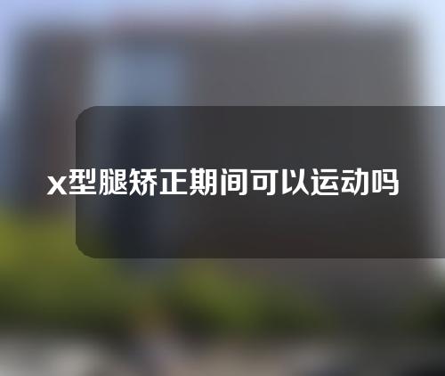 x型腿矫正期间可以运动吗