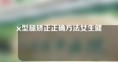 x型腿矫正正确方法女生健身房