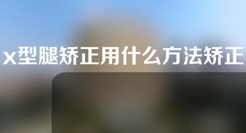 x型腿矫正用什么方法矫正比较好