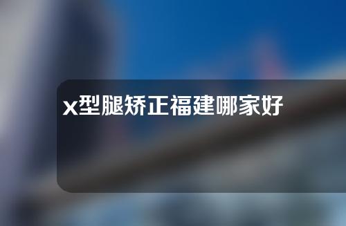 x型腿矫正福建哪家好
