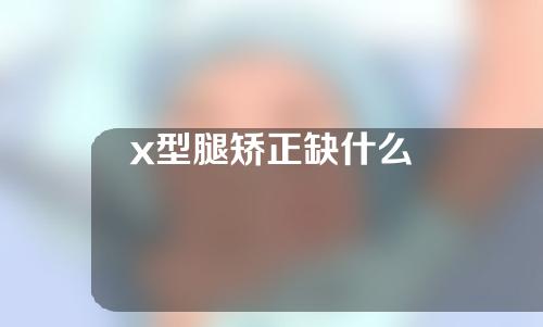 x型腿矫正缺什么